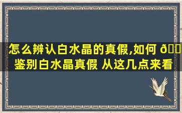 怎么辨认白水晶的真假,如何 💐 鉴别白水晶真假 从这几点来看 🦈